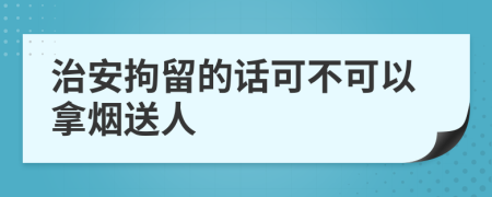 治安拘留的话可不可以拿烟送人