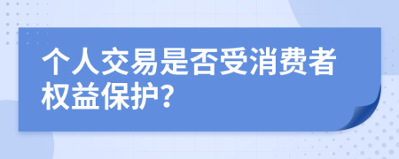 个人交易是否受消费者权益保护？