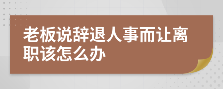 老板说辞退人事而让离职该怎么办