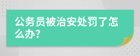 公务员被治安处罚了怎么办？