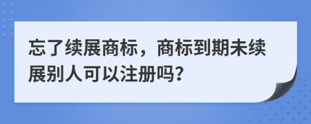 忘了续展商标，商标到期未续展别人可以注册吗？