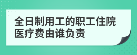 全日制用工的职工住院医疗费由谁负责