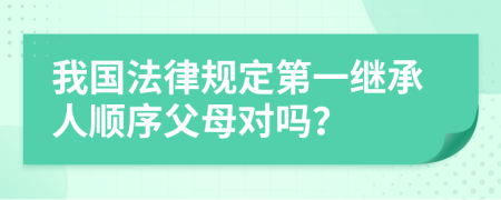 我国法律规定第一继承人顺序父母对吗？