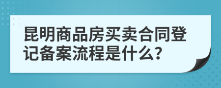 昆明商品房买卖合同登记备案流程是什么？