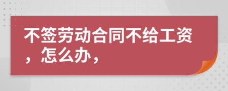 不签劳动合同不给工资，怎么办，