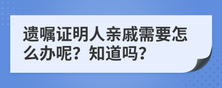 遗嘱证明人亲戚需要怎么办呢？知道吗？