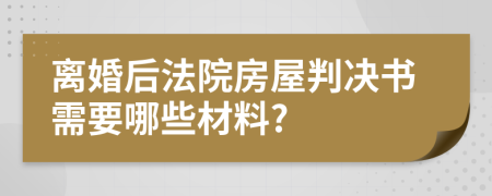 离婚后法院房屋判决书需要哪些材料?