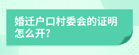 婚迁户口村委会的证明怎么开?