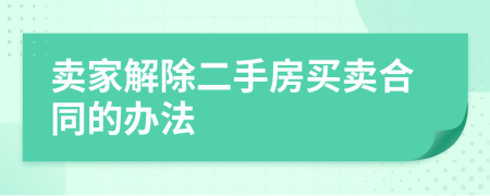 卖家解除二手房买卖合同的办法