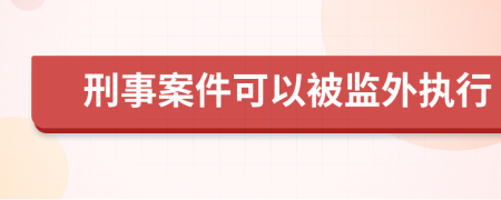 刑事案件可以被监外执行