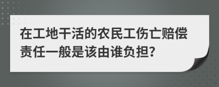 在工地干活的农民工伤亡赔偿责任一般是该由谁负担？