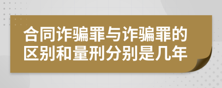 合同诈骗罪与诈骗罪的区别和量刑分别是几年