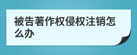 被告著作权侵权注销怎么办