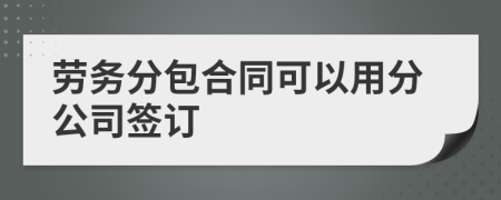 劳务分包合同可以用分公司签订