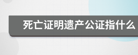 死亡证明遗产公证指什么