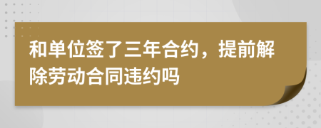 和单位签了三年合约，提前解除劳动合同违约吗