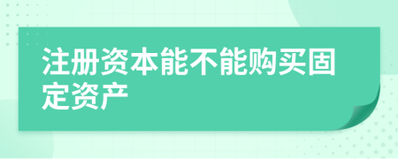 注册资本能不能购买固定资产