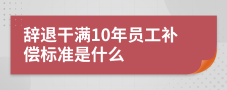 辞退干满10年员工补偿标准是什么