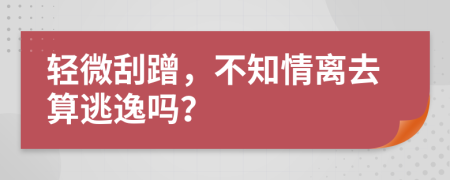 轻微刮蹭，不知情离去算逃逸吗？