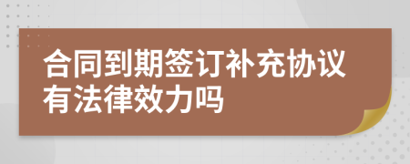 合同到期签订补充协议有法律效力吗