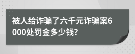 被人给诈骗了六千元诈骗案6000处罚金多少钱？