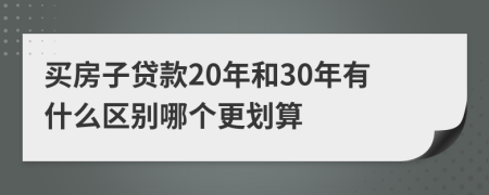 买房子贷款20年和30年有什么区别哪个更划算
