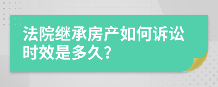 法院继承房产如何诉讼时效是多久？