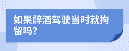 如果醉酒驾驶当时就拘留吗？