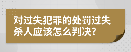 对过失犯罪的处罚过失杀人应该怎么判决？