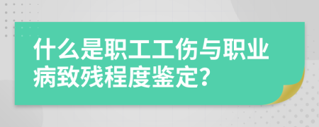 什么是职工工伤与职业病致残程度鉴定？