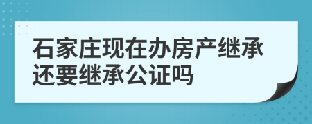 石家庄现在办房产继承还要继承公证吗