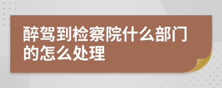 醉驾到检察院什么部门的怎么处理