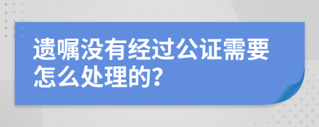 遗嘱没有经过公证需要怎么处理的？