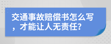 交通事故赔偿书怎么写，才能让人无责任？