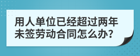 用人单位已经超过两年未签劳动合同怎么办？