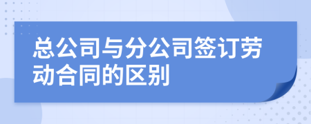 总公司与分公司签订劳动合同的区别