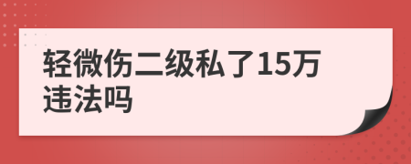 轻微伤二级私了15万违法吗