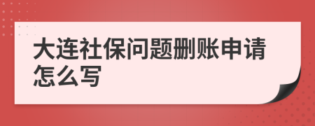 大连社保问题删账申请怎么写