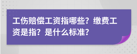 工伤赔偿工资指哪些？缴费工资是指？是什么标准？