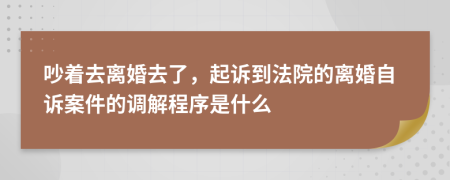 吵着去离婚去了，起诉到法院的离婚自诉案件的调解程序是什么