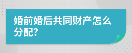 婚前婚后共同财产怎么分配？