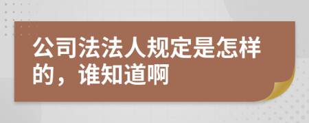 公司法法人规定是怎样的，谁知道啊