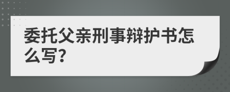 委托父亲刑事辩护书怎么写？