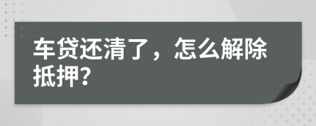 车贷还清了，怎么解除抵押？