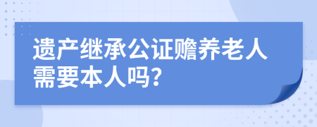 遗产继承公证赡养老人需要本人吗？