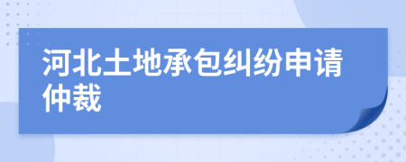 河北土地承包纠纷申请仲裁