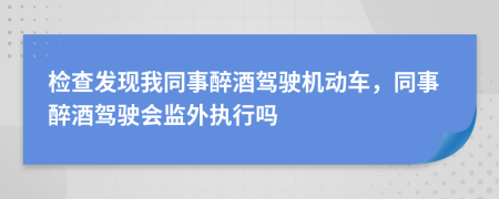 检查发现我同事醉酒驾驶机动车，同事醉酒驾驶会监外执行吗