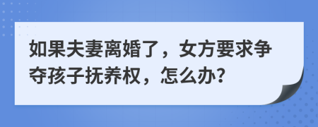 如果夫妻离婚了，女方要求争夺孩子抚养权，怎么办？