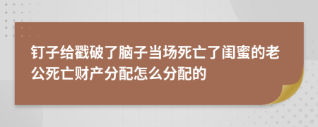 钉子给戳破了脑子当场死亡了闺蜜的老公死亡财产分配怎么分配的