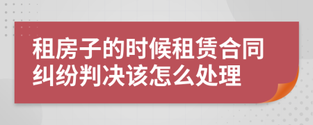 租房子的时候租赁合同纠纷判决该怎么处理